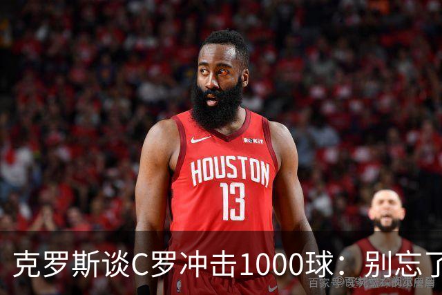 克罗斯谈C罗冲击1000球：别忘了，他的每一个进球都被全世界见证！