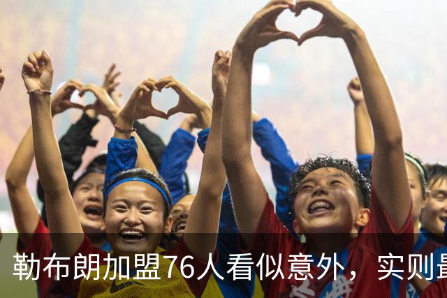 勒布朗加盟76人看似意外，实则最符合他一贯的“适合优先”选择