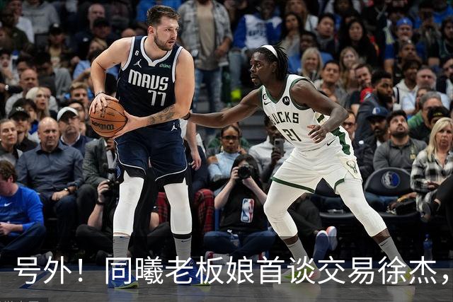 号外！同曦老板娘首谈交易徐杰，朱总冤大头？新帅已有人选！