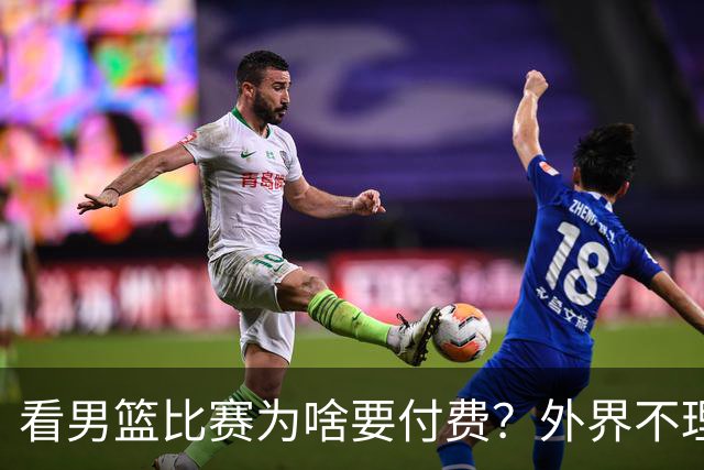 看男篮比赛为啥要付费？外界不理解，媒体人给答案：不是篮协搞的