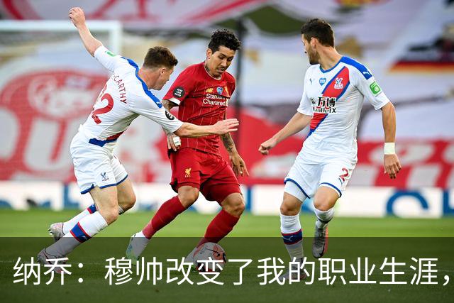 纳乔：穆帅改变了我的职业生涯，在他麾下踢球的时光很美好