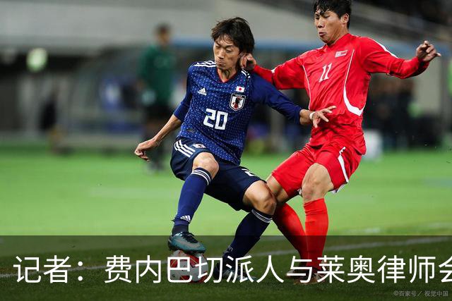 记者：费内巴切派人与莱奥律师会面，球员仍犹豫是否去土超踢球
