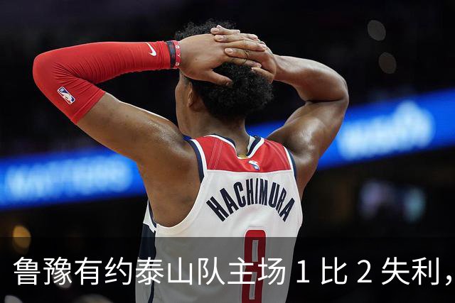 鲁豫有约泰山队主场 1 比 2 失利，韩鹏两败招助河南队打破 17 年纪录